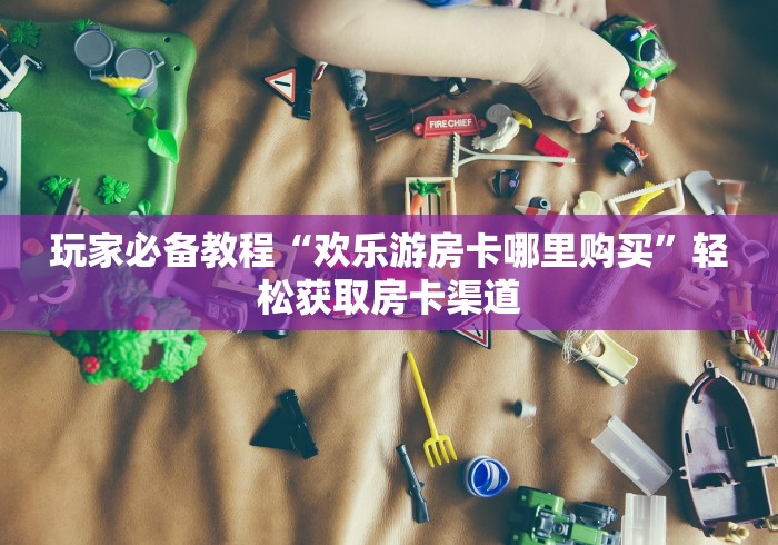 房卡必备教程“微信金花房卡”房卡获取方式