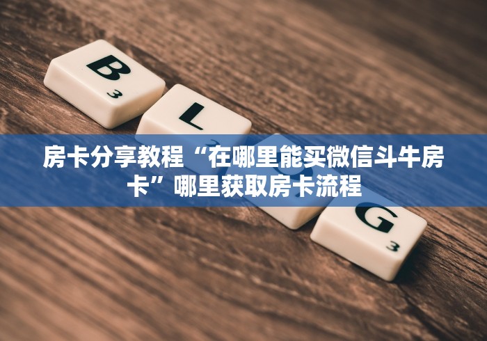 玩家攻略“微信牛牛房卡哪里买的”轻松获取房卡全渠道