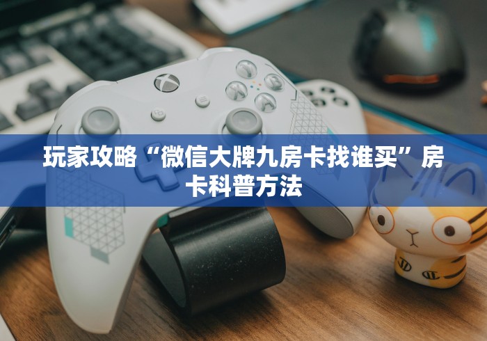 秒懂百科“微信斗牛牛房卡在哪里买”轻松获取房卡全渠道