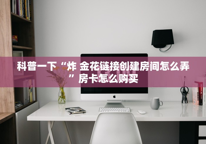 科普一下“炸 金花链接创建房间怎么弄”房卡怎么购买