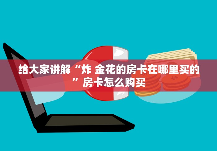 给大家讲解“炸 金花的房卡在哪里买的”房卡怎么购买