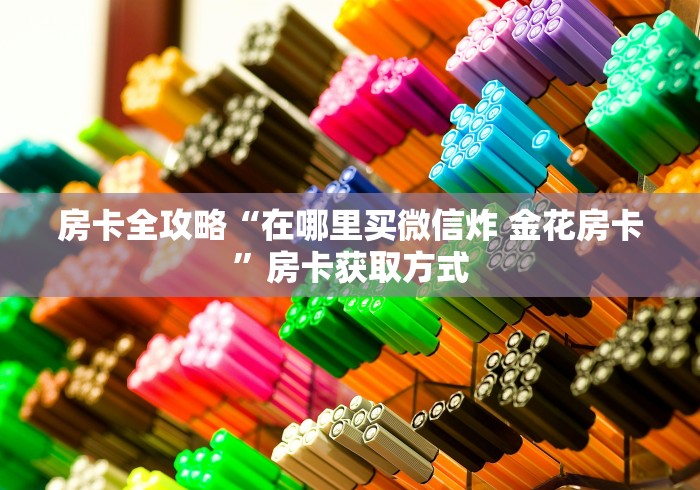 房卡全攻略“在哪里买微信炸 金花房卡”房卡获取方式