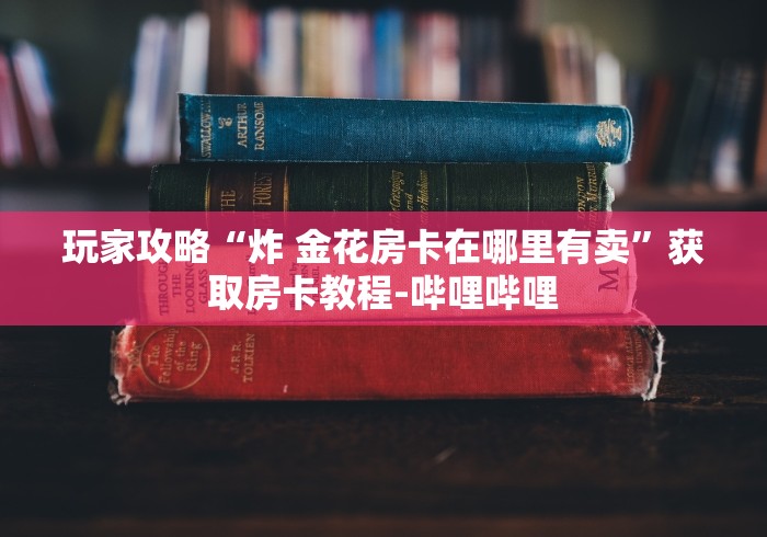 玩家攻略“炸 金花房卡在哪里有卖”获取房卡教程-哔哩哔哩