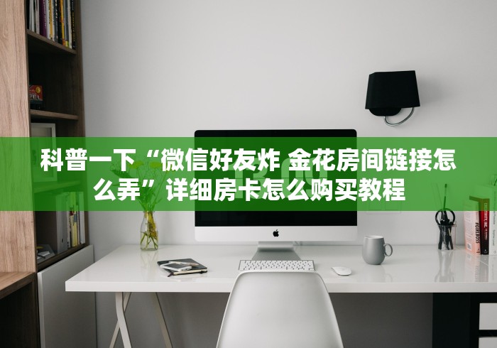 科普一下“微信好友炸 金花房间链接怎么弄”详细房卡怎么购买教程