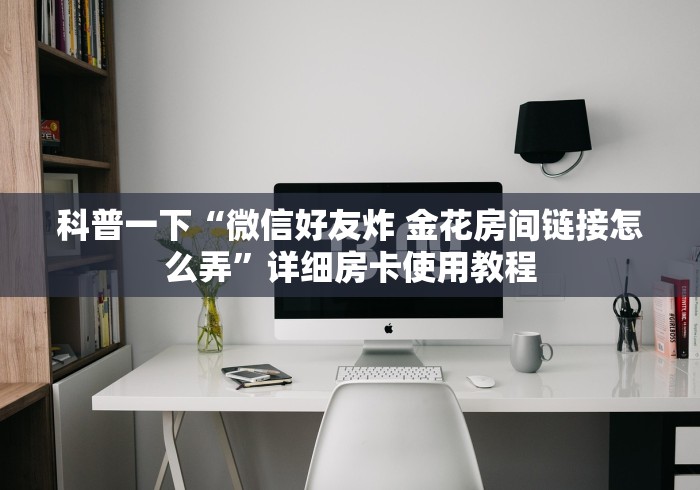 科普一下“微信好友炸 金花房间链接怎么弄”详细房卡使用教程