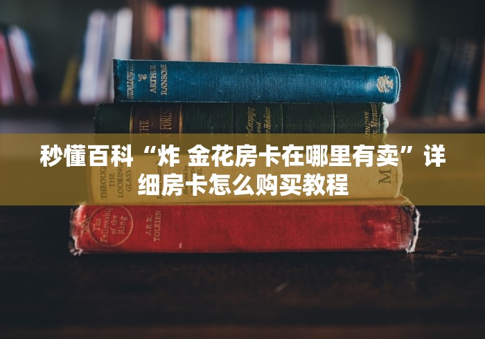 秒懂百科“炸 金花房卡在哪里有卖”详细房卡怎么购买教程