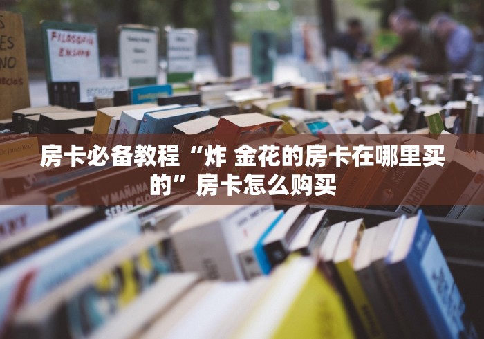 房卡必备教程“炸 金花的房卡在哪里买的”房卡怎么购买