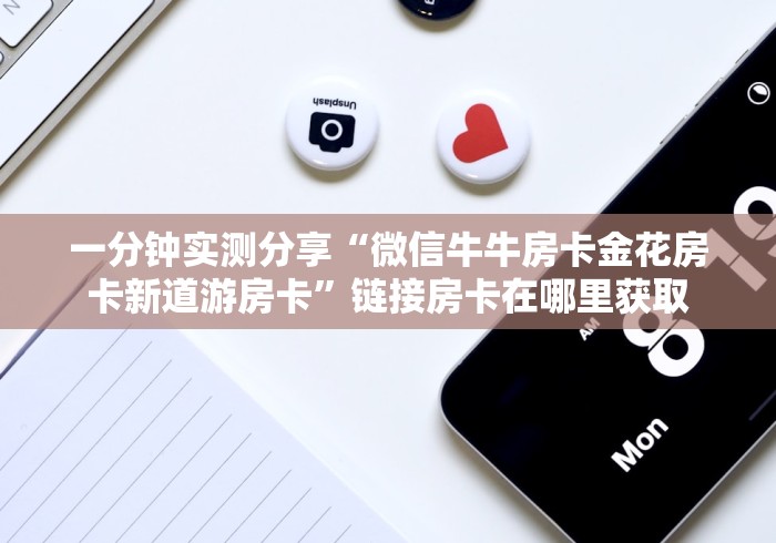一分钟实测分享“微信牛牛房卡金花房卡新道游房卡”链接房卡在哪里获取