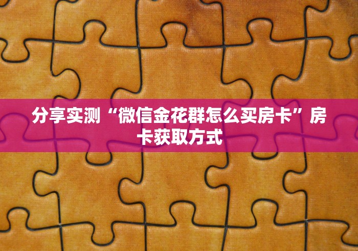 分享实测“微信金花群怎么买房卡”房卡获取方式