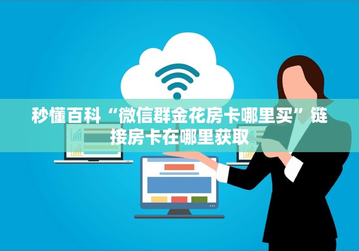 秒懂百科“微信群金花房卡哪里买”链接房卡在哪里获取 秒懂百科“微信群金花房卡哪里买”链接房卡在哪里获取