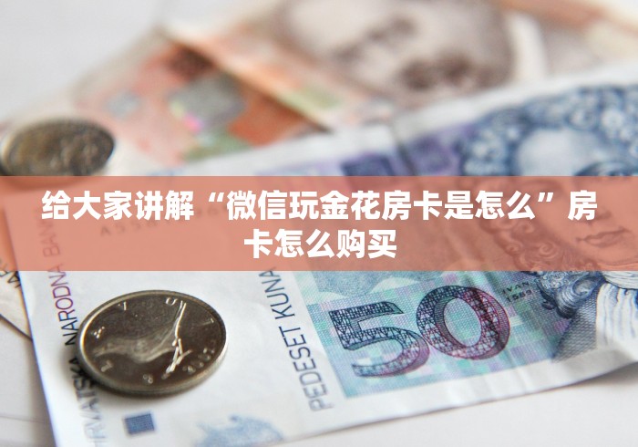 给大家讲解“微信玩金花房卡是怎么”房卡怎么购买