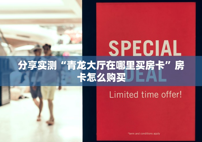 分享实测“青龙大厅在哪里买房卡”房卡怎么购买 分享实测“青龙大厅在哪里买房卡”房卡怎么购买
