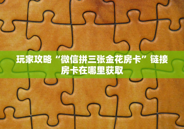 玩家攻略“微信拼三张金花房卡”链接房卡在哪里获取 玩家攻略“微信拼三张金花房卡”链接房卡在哪里获取