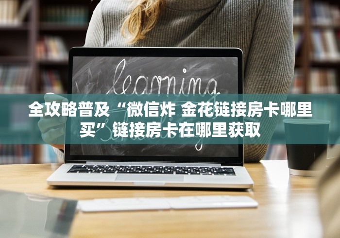 全攻略普及“微信炸 金花链接房卡哪里买”链接房卡在哪里获取 全攻略普及“微信炸 金花链接房卡哪里买”链接房卡在哪里获取