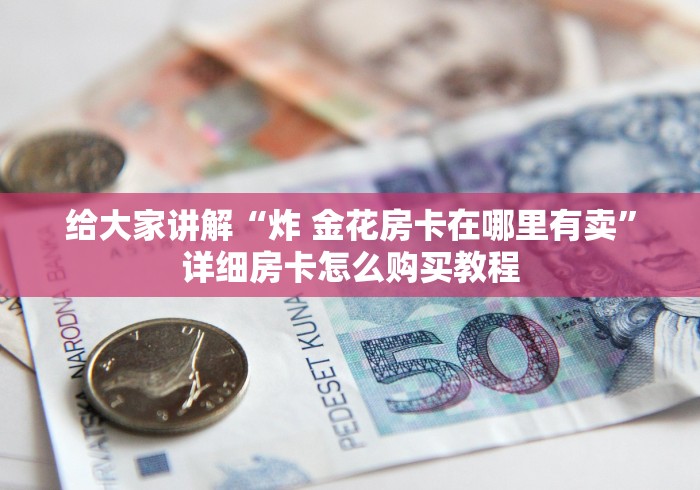 给大家讲解“炸 金花房卡在哪里有卖”详细房卡怎么购买教程
