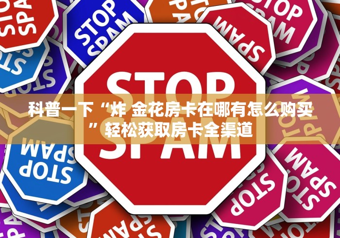 科普一下“炸 金花房卡在哪有怎么购买”轻松获取房卡全渠道